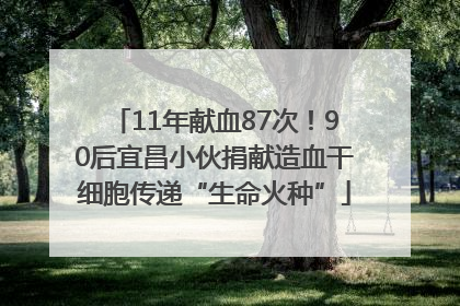 11年献血87次！90后宜昌小伙捐献造血干细胞传递“生命火种”