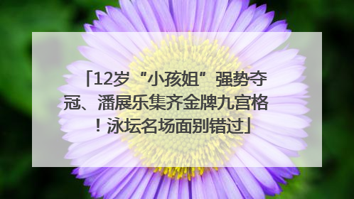 12岁“小孩姐”强势夺冠、潘展乐集齐金牌九宫格！泳坛名场面别错过