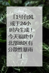 1号台风或于24小时内生成！今天福建中北部地区有分散性暴雨