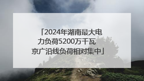 2024年湖南最大电力负荷5200万千瓦 京广沿线负荷相对集中