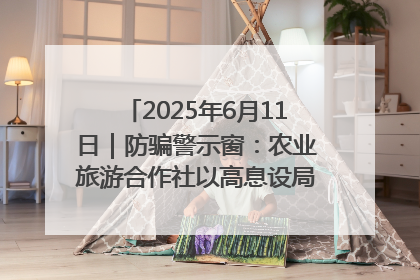 2025年6月11日｜防骗警示窗：农业旅游合作社以高息设局，集资380万