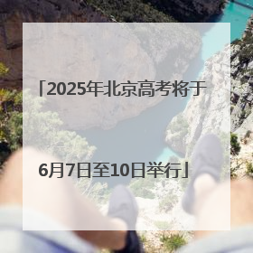 2025年北京高考将于6月7日至10日举行