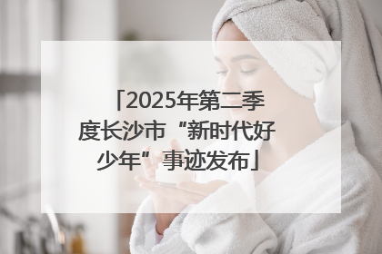 2025年第二季度长沙市“新时代好少年”事迹发布