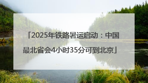 2025年铁路暑运启动：中国最北省会4小时35分可到北京