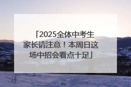 2025全体中考生家长请注意！本周日这场中招会看点十足