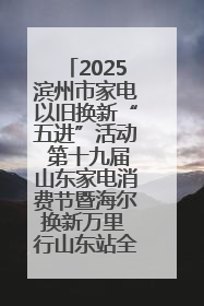 2025滨州市家电以旧换新“五进”活动 第十九届山东家电消费节暨海尔换新万里 行山东站全面启动
