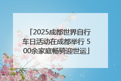 2025成都世界自行车日活动在成都举行 500余家庭畅骑迎世运