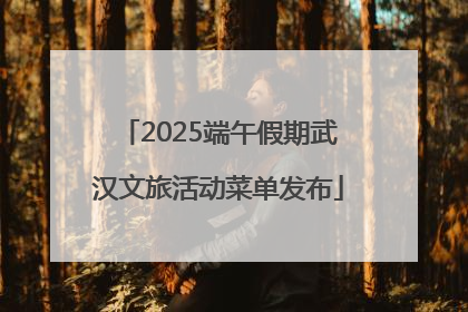 2025端午假期武汉文旅活动菜单发布