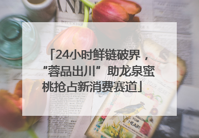 24小时鲜链破界，“蓉品出川”助龙泉蜜桃抢占新消费赛道