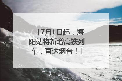 7月1日起，海阳站将新增高铁列车，直达烟台！