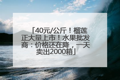 40元/公斤！榴莲正大量上市！水果批发商：价格还在降，一天卖出2000箱