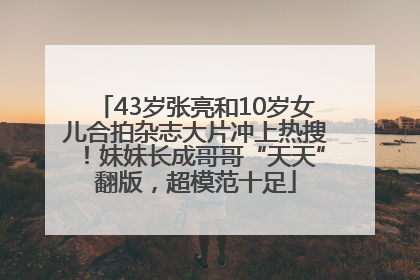 43岁张亮和10岁女儿合拍杂志大片冲上热搜！妹妹长成哥哥“天天”翻版，超模范十足