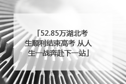 52.85万湖北考生顺利结束高考 从人生一战奔赴下一站