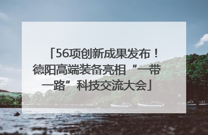 56项创新成果发布！德阳高端装备亮相“一带一路”科技交流大会