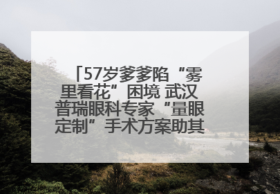 57岁爹爹陷“雾里看花”困境 武汉普瑞眼科专家“量眼定制”手术方案助其重见清晰视界