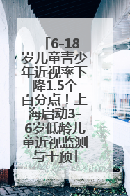6-18岁儿童青少年近视率下降1.5个百分点！上海启动3-6岁低龄儿童近视监测与干预