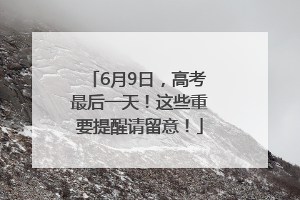 6月9日，高考最后一天！这些重要提醒请留意！