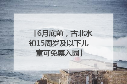 6月底前，古北水镇15周岁及以下儿童可免票入园