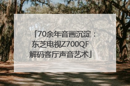 70余年音画沉淀：东芝电视Z700QF解码客厅声音艺术