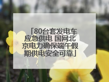 80台套发电车应急供电 国网北京电力确保端午假期供电安全可靠
