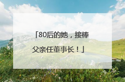 80后的她，接棒父亲任董事长！