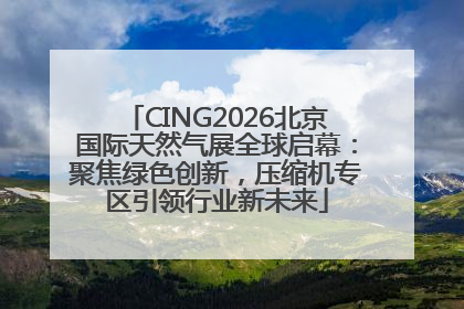 CING2026北京国际天然气展全球启幕：聚焦绿色创新，压缩机专区引领行业新未来