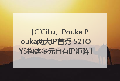 CiCiLu、Pouka Pouka两大IP首秀 52TOYS构建多元自有IP矩阵