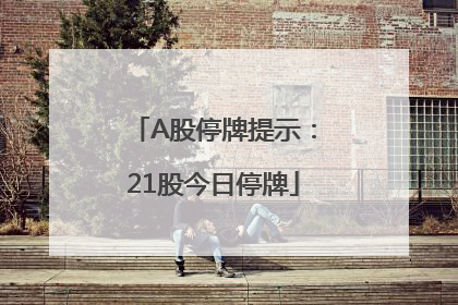 A股停牌提示：21股今日停牌