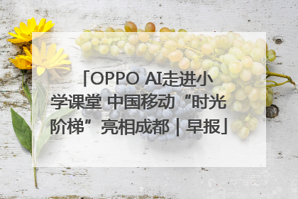OPPO AI走进小学课堂 中国移动“时光阶梯”亮相成都｜早报