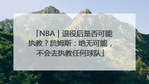 NBA｜退役后是否可能执教？詹姆斯：绝无可能，不会去执教任何球队